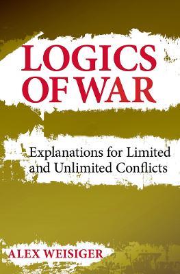 Logics of War: Explanations for Limited and Unlimited Conflicts - Alex Weisiger - cover