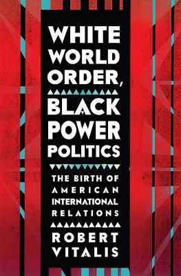 White World Order, Black Power Politics: The Birth of American International Relations - Robert Vitalis - cover