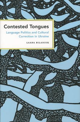 Contested Tongues: Language Politics and Cultural Correction in Ukraine - Laada Bilaniuk - cover