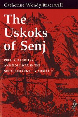 The Uskoks of Senj: Piracy, Banditry, and Holy War in the Sixteenth-Century Adriatic - Catherine Wendy Bracewell - cover