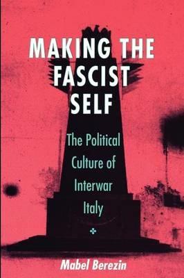 Making the Fascist Self: The Political Culture of Interwar Italy - Mabel Berezin - cover
