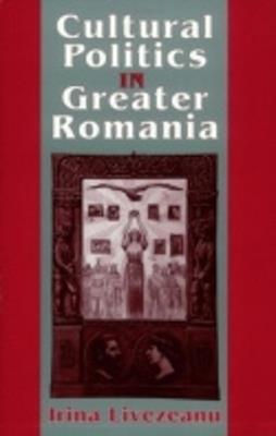 Cultural Politics in Greater Romania: Regionalism, Nation Building, and Ethnic Struggle, 1918-1930 - Irina Livezeanu - cover