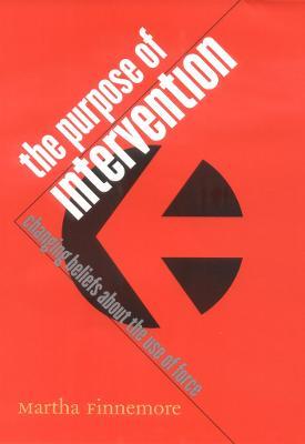 The Purpose of Intervention: Changing Beliefs about the Use of Force - Martha Finnemore - cover