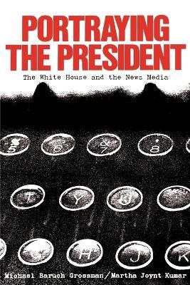 Portraying the President: The White House and the News Media - Michael Grossman,Martha Joynt Kumar - cover
