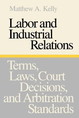 Labor and Industrial Relations: Terms, Laws, Court Decisions, and Arbitration Standards - Matthew A. Kelly - cover