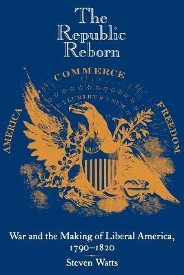 The Republic Reborn: War and the Making of Liberal America, 1790-1820 - Steven Watts - cover
