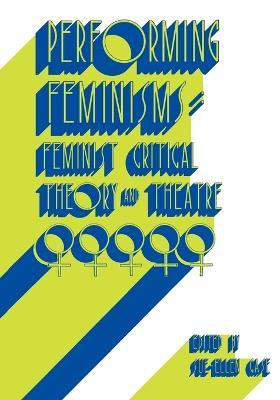 Performing Feminisms: Feminist Critical Theory and Theatre - cover