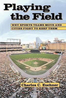 Playing the Field: Why Sports Teams Move and Cities Fight to Keep Them - Charles C. Euchner - cover