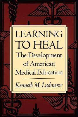 Learning to Heal: The Development of American Medical Education - Kenneth M. Ludmerer - cover