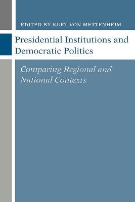 Presidential Institutions and Democratic Politics: Comparing Regional and National Contexts - Kurt von Mettenheim - cover