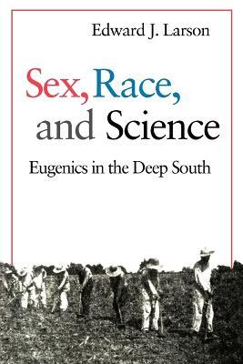 Sex, Race, and Science: Eugenics in the Deep South - Edward J. Larson - cover