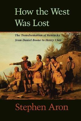 How the West Was Lost: The Transformation of Kentucky From Daniel Boone to Henry Clay - Stephen Aron - cover