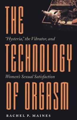 The Technology of Orgasm: "Hysteria," the Vibrator, and Women's Sexual Satisfaction - Rachel P. Maines - cover