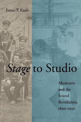 Stage to Studio: Musicians and the Sound Revolution, 1890-1950 - James P. Kraft - cover