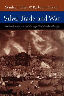 Silver, Trade, and War: Spain and America in the Making of Early Modern Europe - Stanley J. Stein,Barbara H. Stein - cover