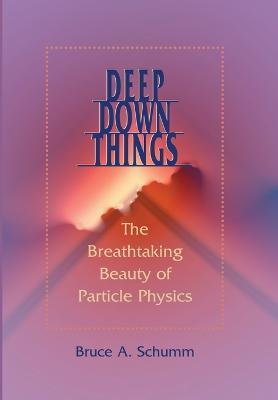 Deep Down Things: The Breathtaking Beauty of Particle Physics - Bruce A. Schumm - cover