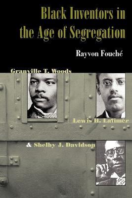 Black Inventors in the Age of Segregation: Granville T. Woods, Lewis H. Latimer, and Shelby J. Davidson - Rayvon Fouche - cover