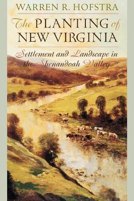 The Planting of New Virginia: Settlement and Landscape in the Shenandoah Valley - Warren R. Hofstra - cover