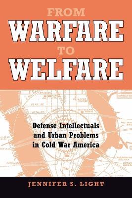 From Warfare to Welfare: Defense Intellectuals and Urban Problems in Cold War America - Jennifer S. Light - cover