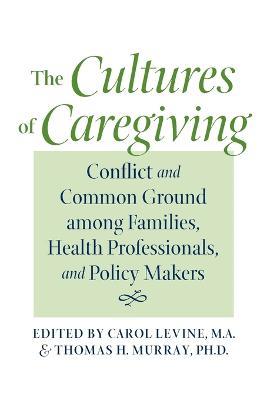 The Cultures of Caregiving: Conflict and Common Ground among Families, Health Professionals, and Policy Makers - cover