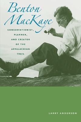 Benton MacKaye: Conservationist, Planner, and Creator of the Appalachian Trail - Larry Anderson - cover