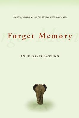 Forget Memory: Creating Better Lives for People with Dementia - Anne Davis Basting - cover