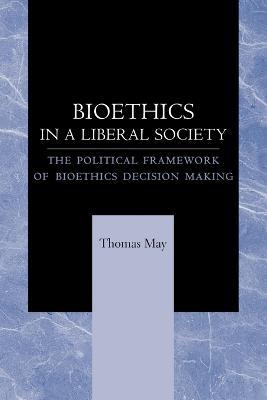 Bioethics in a Liberal Society: The Political Framework of Bioethics Decision Making - Thomas May - cover