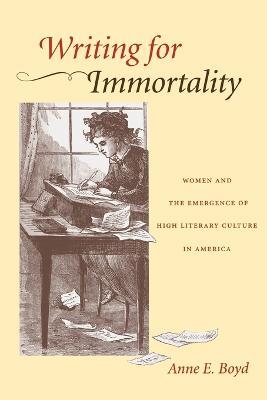 Writing for Immortality: Women and the Emergence of High Literary Culture in America - Anne E. Boyd - cover