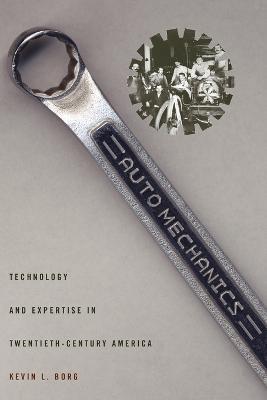 Auto Mechanics: Technology and Expertise in Twentieth-Century America - Kevin L. Borg - cover