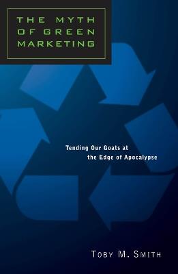 The Myth of Green Marketing: Tending Our Goats at the Edge of Apocalypse - Toby Smith - cover