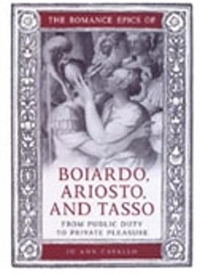 The Romance Epics of Boiardo, Ariosto, and Tasso: From Public Duty to Private Pleasure - Jo Ann Cavallo - cover