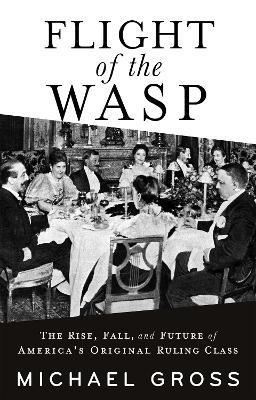 Flight of the WASP: The Rise, Fall, and Future of America’s Original Ruling Class - Michael Gross - cover