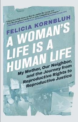 A Woman's Life Is a Human Life: My Mother, Our Neighbor, and the Journey from Reproductive Rights to Reproductive Justice - Felicia Kornbluh - cover