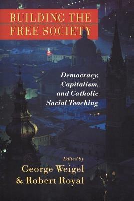 Building the Free Society: Democracy, Capitalism and Catholic Social Teaching - George Weigel,Robert Royal - cover