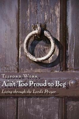 Ain'T Too Proud to Beg: Living Through the Lord's Prayer - Telford Work - cover