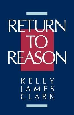 Return to Reason: A Critique of Enlightenment Evidentialism and a Defense of Reason and Belief in God - Kelly James Clark - cover