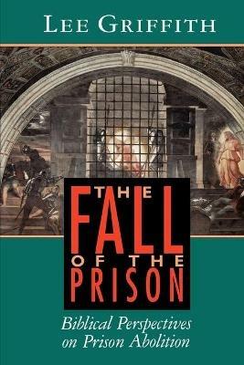 The Fall of the Prison: Biblical Perspectives on Prison Abolition - Lee Griffith - cover
