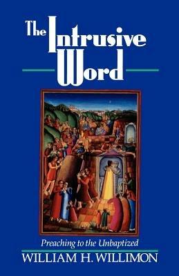 The Intrusive Word: Preaching to the Unbaptized - William H. Willimon - cover