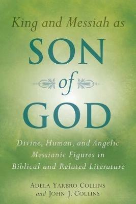 King and Messiah as Son of God: Divine, Human, and Angelic Messianic Figures in Biblical and Related Literature - Adela Yarbro Collins,John J. Collins - cover