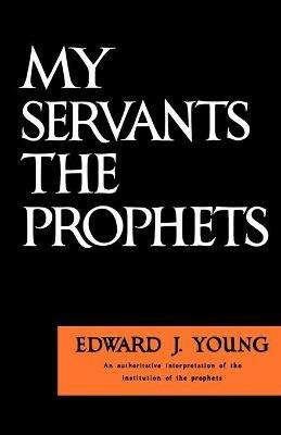 My Servants the Prophets: Authoritative Interpretation of the Institution of the Prophets - Edward J. Young - cover