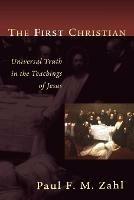 The First Christian: Universal Truth in the Teachings of Jesus