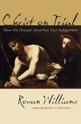 Christ on Trial: How the Gospel Unsettles Our Judgement - Rowan Williams - cover