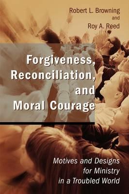 Forgiveness, Reconciliation, and Moral Courage: Motives and Designs for Ministry in a Troubled World - Robert L. Browning,Roy A. Reed - cover