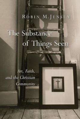 Substance of Things Seen: Art, Faith, and the Christian Community - Robin M. Jensen - cover