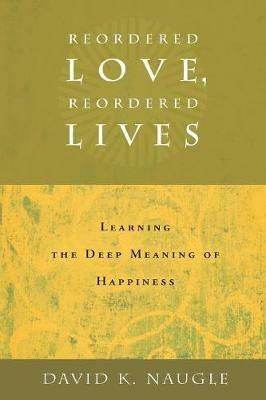 Reordered Love, Reordered Lives: Learning the Deep Meaning of Happiness - David K. Naugle - cover