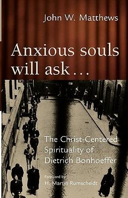 Anxious Souls Will Ask...: The Christ-Centered Sprituality of Dietrich Bonhoeffer - John W. Matthews - cover