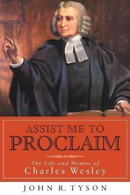 Assist Me to Proclaim: The Life and Hymns of Charles Wesley - John R. Tyson - cover