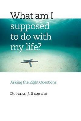 What am I Supposed to Do with My Life?: Asking the Right Questions - Douglas J. Brewer - cover