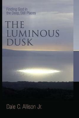 Luminous Dusk: Finding God in the Deep, Still Places - Dale C. Allison - cover