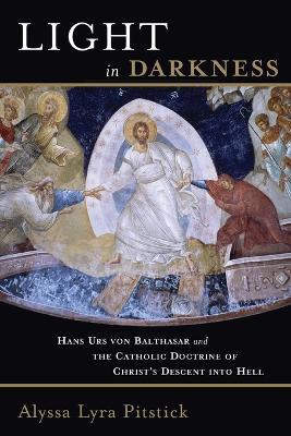 Light in Darkness: Hans Urs Von Balthasar and the Catholic Doctrine of Christ's Descent into Hell - Alyssa Lyra Pitstick - cover
